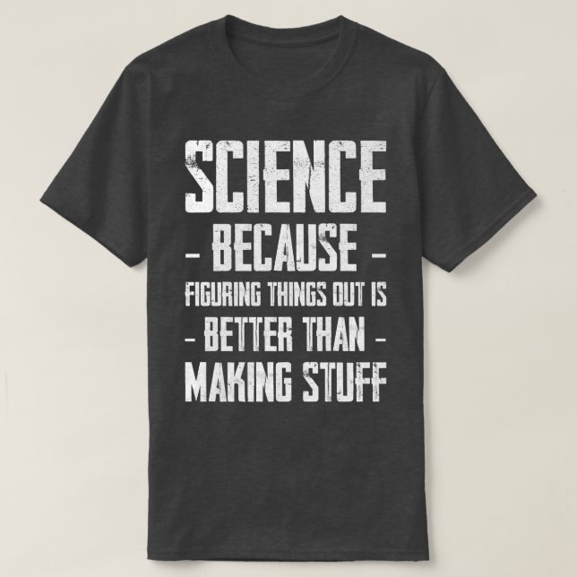 Science Figuring Things Out Is Better Than Making  T-Shirt (Design Front)