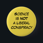 "Science is Not a Liberal Conspiracy" Editable 6 Cm Round Badge<br><div class="desc">Simple, clean, straightforward and to-the-point. The phrase "Science is Not a Liberal Conspiracy" appears in black on yellow and is designed to really stand out. Wear to a march, on Earth Day, or on any day you want to have your message seen. This button is editable so if you'd rather...</div>