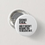 SCIENCE IS REAL 3 CM ROUND BADGE<br><div class="desc">PolitiClothes.com - The Trendiest Political Apparel Online 
Unique Election and Political Gear Including: Political T-shirts,  Political Bumper Stickers,  Political Buttons,  Political Pins,  Political Cards,  Political Mugs,  Political Posters,  Political Signs and More!. 
SHOP ONLINE AT: http://www.Politiclothes.com 
On Facebook: http://www.facebook.com/politiclothes 
On Twitter: http://www.twitter.com/politiclothes
On Instagram: http://www.instagram.com/politiclothes</div>