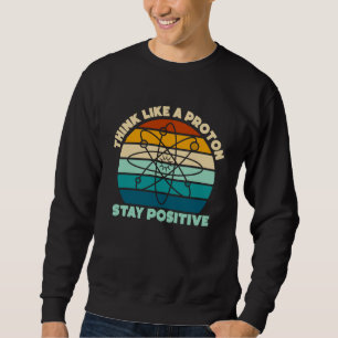 Science Physics Nerd Think Like a Proton Stay Posi Sweatshirt