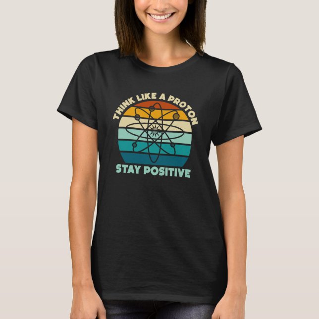 Science Physics Nerd Think Like a Proton Stay Posi T-Shirt (Front)