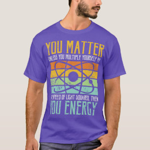 Science Quote gift You Matter You Energy  T-Shirt