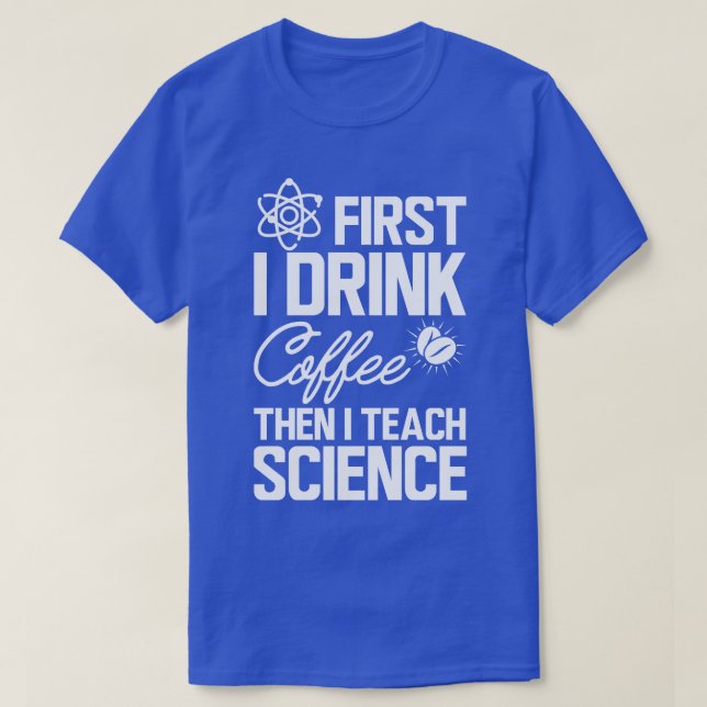 Science Teacher First I drink coffee then I teach  T-Shirt (Design Front)