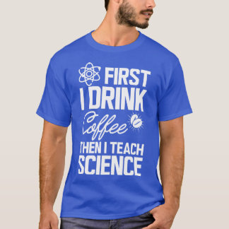 Science Teacher First I drink coffee then I teach  T-Shirt