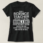 Science Teacher T-Shirt<br><div class="desc">Being a Science Teacher is easy. It's like riding a bike. Except the bike is on fire and you're on fire and everything is on fire and you're in hell.</div>