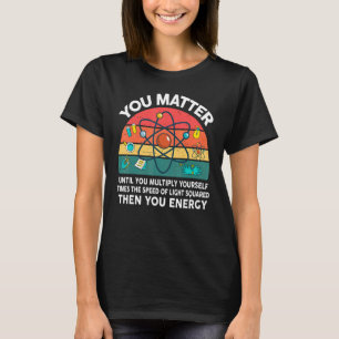 Science You Matter Energy Physics Teacher Scientis T-Shirt