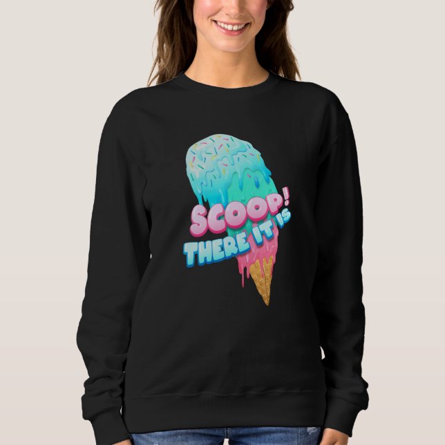 Scoop! There It Is Ice Cream Dessert Loving Sweet  Sweatshirt (Front)