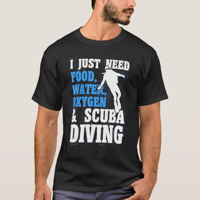 Scuba Diver I Just Need Food Water Oxygen And Scub T-Shirt (Front)
