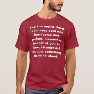 see the weird thing is im very cool and handsome a T-Shirt
