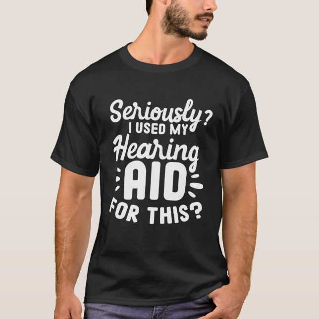 Seriously I used my Hearing Aid For This T-Shirt (Front)