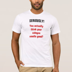 SERIOUSLY!  You actually think your cologne.. T-Shirt