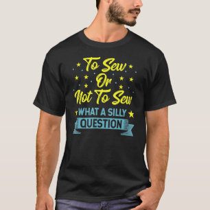 Sewing To Sew Or Not To Sew What A Silly Question T-Shirt