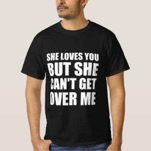 She loves you but she can’t get over me  T-Shirt