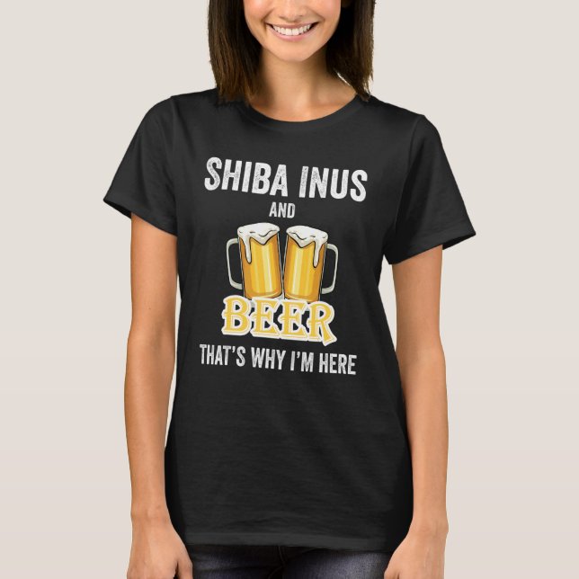 Shiba Inus And Beer That's Why I'm Here T-Shirt (Front)