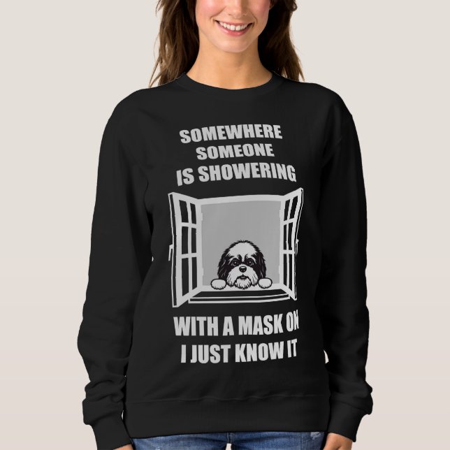 Shih Tzu Somewhere Someone Is Showering With A Mas Sweatshirt (Front)