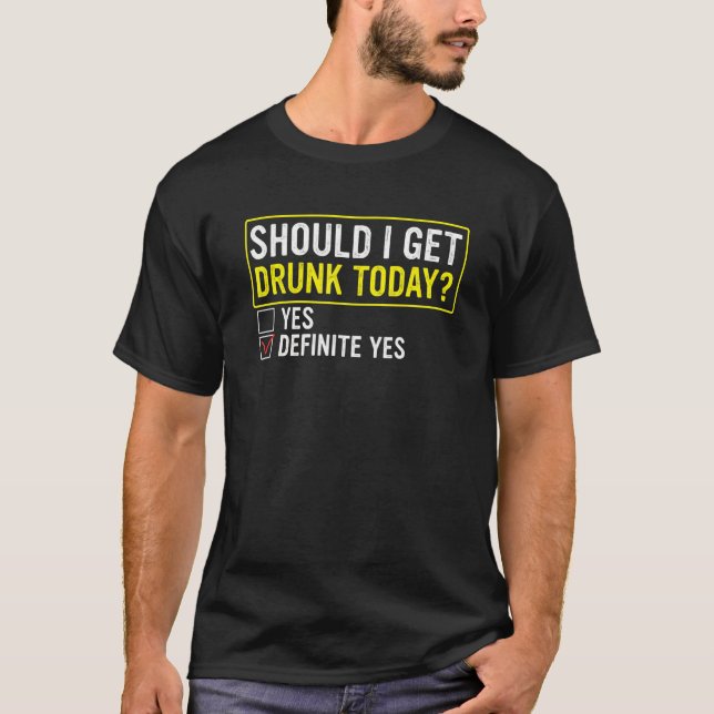 Should I Get Drunk Today Definite Yes Sarcastic Me T-Shirt (Front)