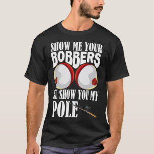 Show Me Your Bobbers I'll Show You My Pole Fisher T-Shirt