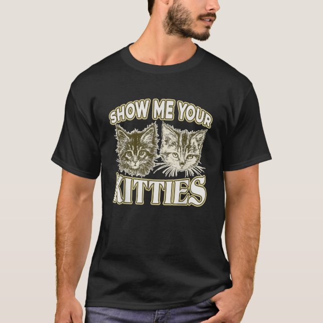 SHOW ME YOUR KITTIES Funny Kitten  T-Shirt (Front)