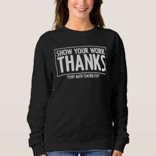 Show Your Work Thanks Algebra Arithmetic Math Teac Sweatshirt
