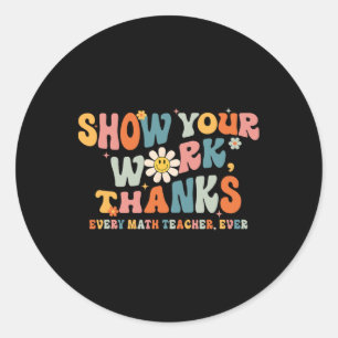 Show Your Work Thanks Every Math Teacher Ever Byck Classic Round Sticker