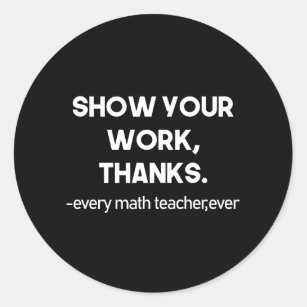 Show Your Work Thanks Every Math Teacher Ever Classic Round Sticker