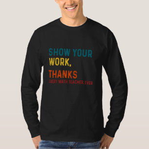 Show Your Work Thanks Every Math Teacher Ever math T-Shirt
