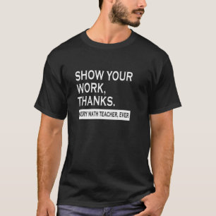 Show your work thanks every math teacher ever T-Shirt