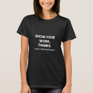 Show Your Work Thanks Every Math Teacher Ever T-Shirt