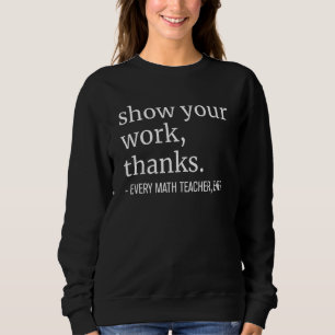 Show Your Work Thanks Every Math Teacher Ever Teac Sweatshirt