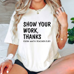 Show Your Work Thanks /Funny Math Teacher Birthday T-Shirt<br><div class="desc">This T-Shirt features a Funny Text design. Says "Show Your Work Thanks". Best Birthday gift for Math Teacher.</div>