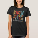 show your work thanks math teacher show your work  T-Shirt<br><div class="desc">show your work thanks math teacher show your work thanks 4</div>