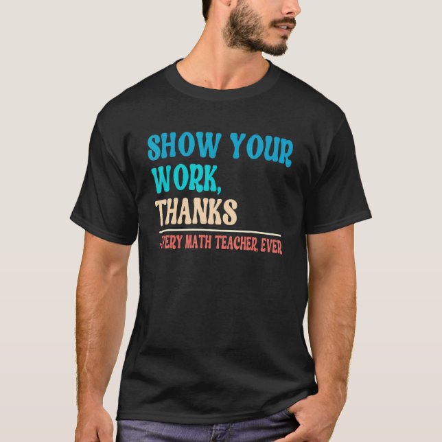 Show Your Work Thanks Mathematician Math Teacher   T-Shirt (Front)
