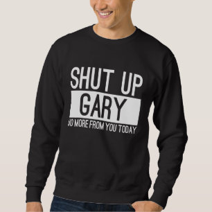 Shut Up Gary No More From You Today Sweatshirt