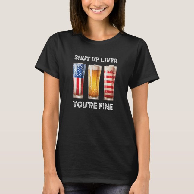 Shut Up Liver You re Fine Beer Cups  July 4th 8 T-Shirt (Front)