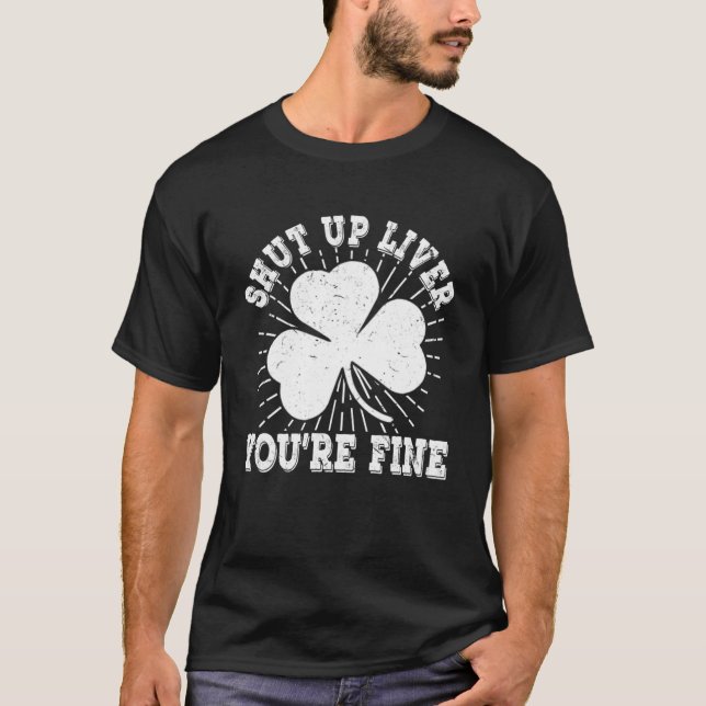 Shut Up Liver You re Fine St Patrick s Day Beer Dr T-Shirt (Front)