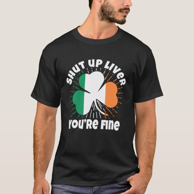 Shut Up Liver You re Fine St Patrick s Day Beer Dr T-Shirt (Front)