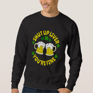 Shut Up Liver You're Fine Beer St Patrick's Day Sweatshirt
