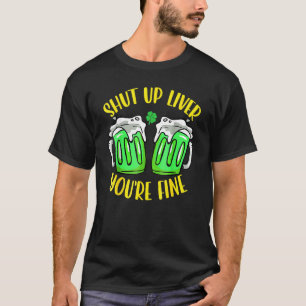 Shut Up Liver You're Fine St Patrick's Day Beer Dr T-Shirt