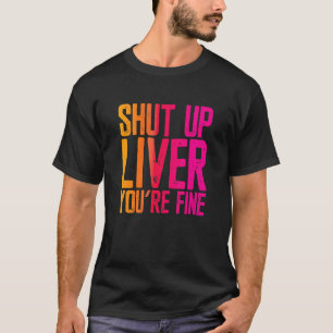 Shut Up Liver You're Fine T-Shirt
