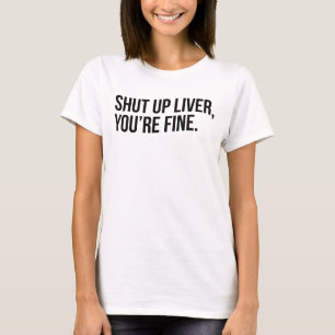 SHUT UP LIVER, YOU'RE FINE. T-Shirt
