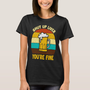 Shut up liver you're fine T-Shirt