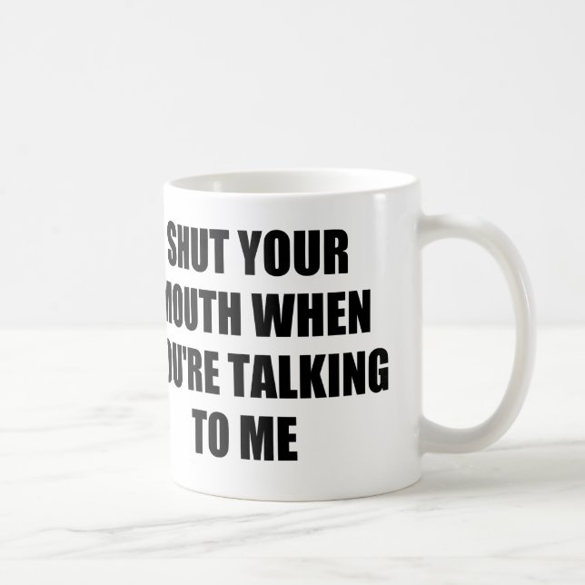 SHUT YOUR MOUTH WHEN YOU'RE TALKING TO ME COFFEE MUG (Right)