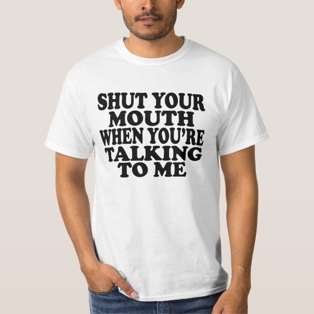 Shut Your Mouth When You're Talking to Me T-Shirt (Front)
