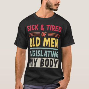 Sick And Tired Of Old Men Legislating My Body T-Shirt