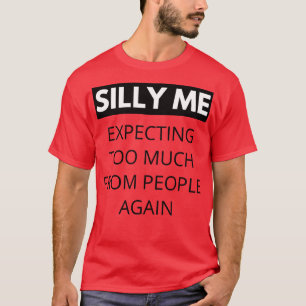 Silly Me Expecting Too Much From People Again Funn T-Shirt
