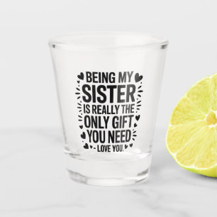 Sister Love Quote: Only Gift You Need Is Me Shot Glass