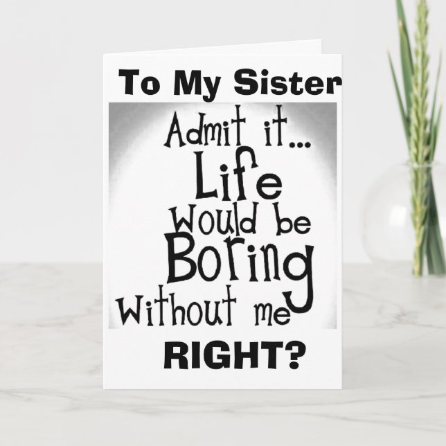 ***SISTER*** U KNOW YOU'D BE BORED WITHOUT ME! CARD (Front)