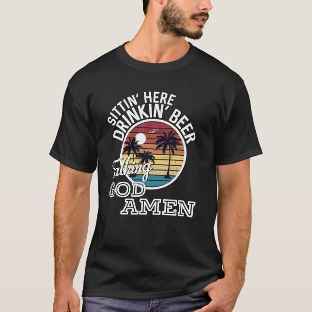 Sittin' Here Drinkin' Beer Talking God Amen Countr T-Shirt (Front)