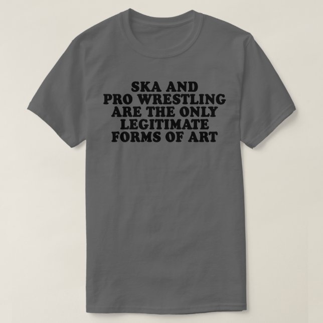 Ska and Pro Wrestling are the only legitimate form T-Shirt (Design Front)