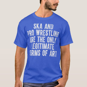Ska And Pro Wrestling Are The Only Legitimate Form T-Shirt